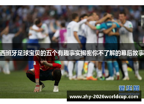 西班牙足球宝贝的五个有趣事实揭密你不了解的幕后故事