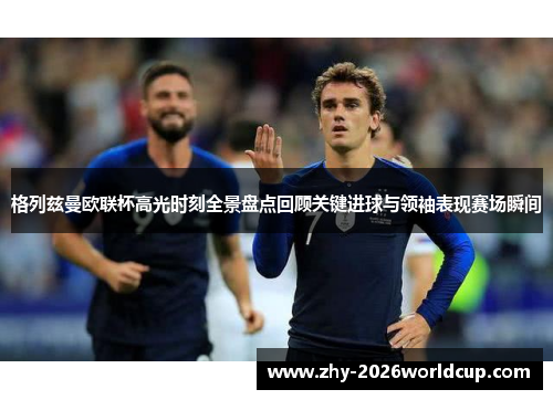 格列兹曼欧联杯高光时刻全景盘点回顾关键进球与领袖表现赛场瞬间