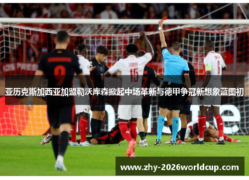 亚历克斯加西亚加盟勒沃库森掀起中场革新与德甲争冠新想象蓝图初