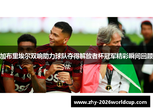 加布里埃尔双响助力球队夺得解放者杯冠军精彩瞬间回顾