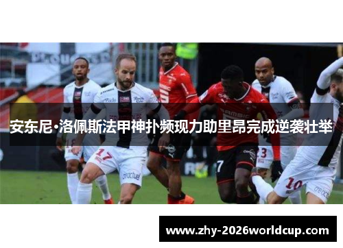 安东尼·洛佩斯法甲神扑频现力助里昂完成逆袭壮举 安东尼·洛佩斯法甲神扑频现力助里昂完成逆袭壮举