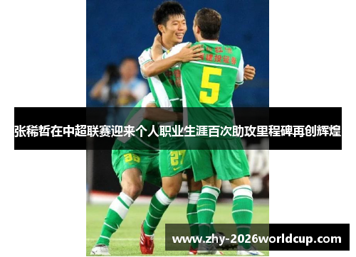 张稀哲在中超联赛迎来个人职业生涯百次助攻里程碑再创辉煌 张稀哲在中超联赛迎来个人职业生涯百次助攻里程碑再创辉煌