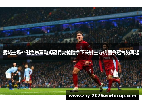 曼城主场补时绝杀富勒姆蓝月亮惊险拿下关键三分巩固争冠气势再起 曼城主场补时绝杀富勒姆蓝月亮惊险拿下关键三分巩固争冠气势再起