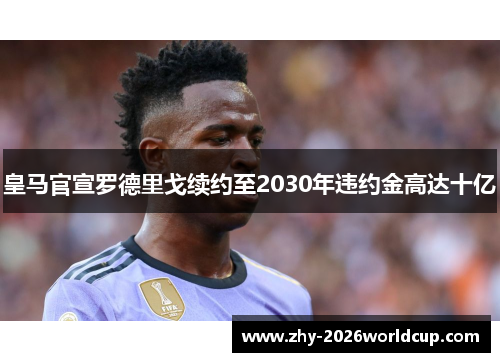 皇马官宣罗德里戈续约至2030年违约金高达十亿 皇马官宣罗德里戈续约至2030年违约金高达十亿