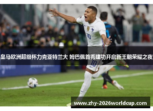 皇马欧洲超级杯力克亚特兰大 姆巴佩首秀建功开启新王朝荣耀之夜 皇马欧洲超级杯力克亚特兰大 姆巴佩首秀建功开启新王朝荣耀之夜