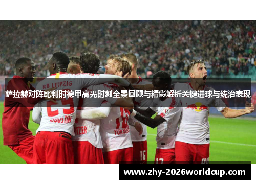 萨拉赫对阵比利时德甲高光时刻全景回顾与精彩解析关键进球与统治表现