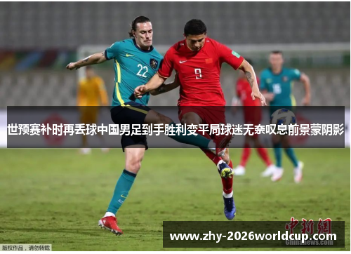 世预赛补时再丢球中国男足到手胜利变平局球迷无奈叹息前景蒙阴影
