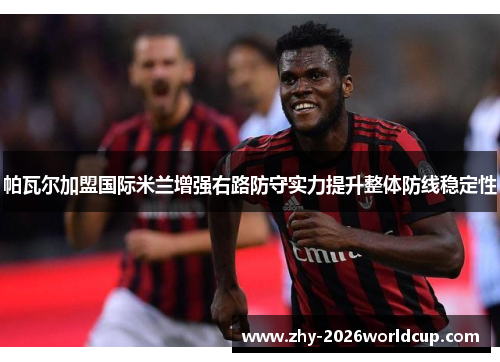 帕瓦尔加盟国际米兰增强右路防守实力提升整体防线稳定性