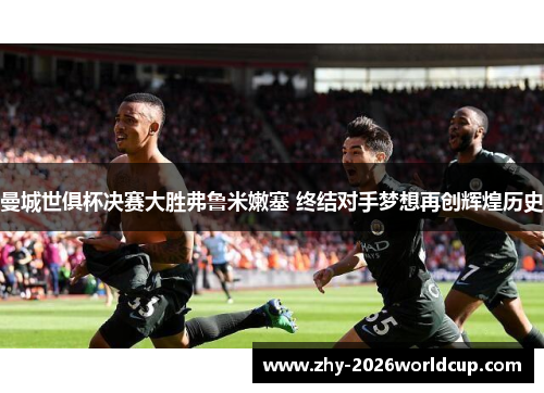 曼城世俱杯决赛大胜弗鲁米嫩塞 终结对手梦想再创辉煌历史