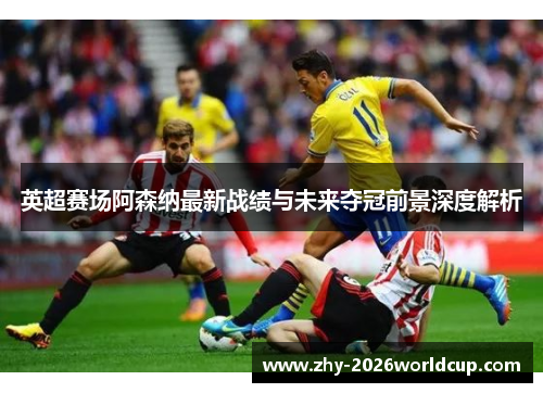 英超赛场阿森纳最新战绩与未来夺冠前景深度解析 英超赛场阿森纳最新战绩与未来夺冠前景深度解析