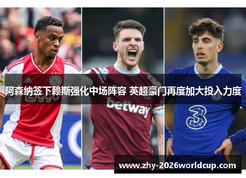 阿森纳签下赖斯强化中场阵容 英超豪门再度加大投入力度 阿森纳签下赖斯强化中场阵容 英超豪门再度加大投入力度