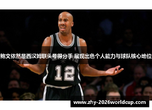 鲍文依然是西汉姆联头号得分手 展现出色个人能力与球队核心地位 鲍文依然是西汉姆联头号得分手 展现出色个人能力与球队核心地位