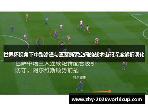 世界杯视角下中路渗透与直塞撕裂空间的战术密码深度解析演化