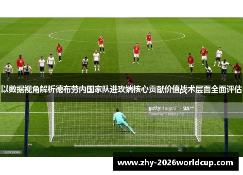 以数据视角解析德布劳内国家队进攻端核心贡献价值战术层面全面评估 以数据视角解析德布劳内国家队进攻端核心贡献价值战术层面全面评估