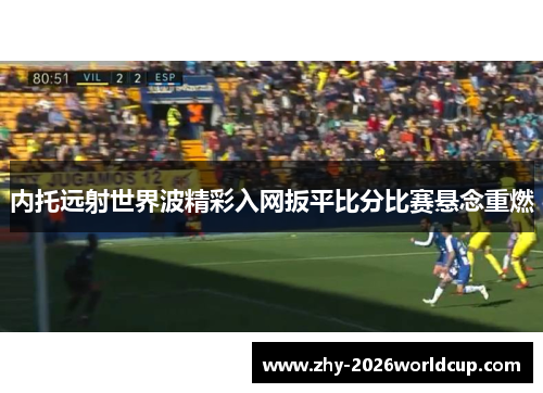 内托远射世界波精彩入网扳平比分比赛悬念重燃 内托远射世界波精彩入网扳平比分比赛悬念重燃
