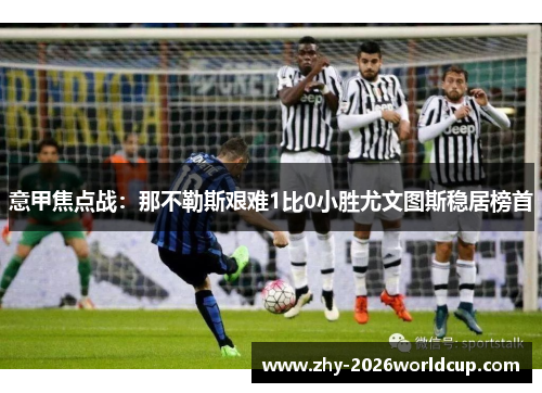 意甲焦点战：那不勒斯艰难1比0小胜尤文图斯稳居榜首